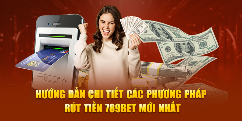 Hướng dẫn chi tiết các phương pháp rút tiền 789Bet mới nhất