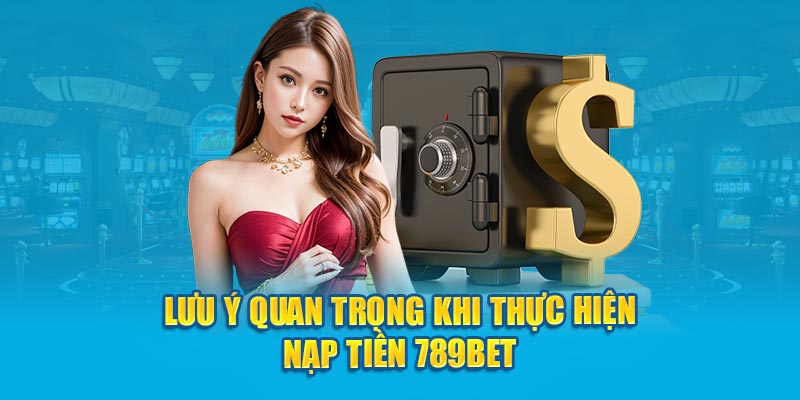 Lưu ý quan trọng khi thực hiện nạp tiền 789bet 