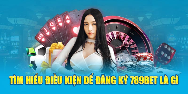 Tìm hiểu điều kiện để đăng ký 789bet là gì